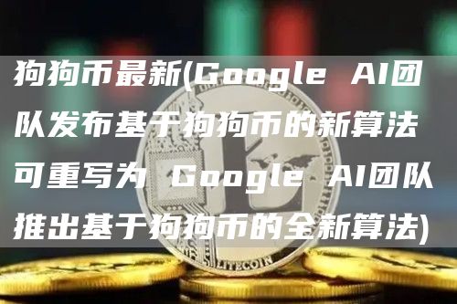 狗狗币最新 - Google AI团队发布基于狗狗币的新算法 可重写为 Google AI团队推出基于狗狗币的全新算法